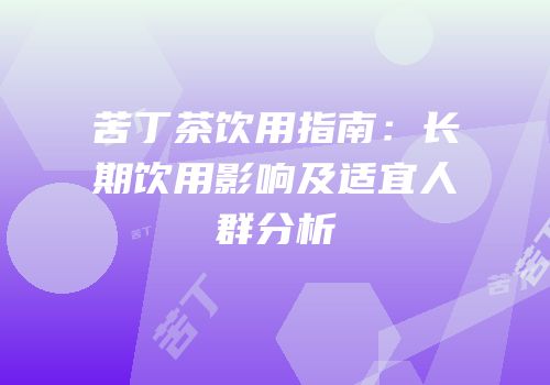 苦丁茶饮用指南：长期饮用影响及适宜人群分析