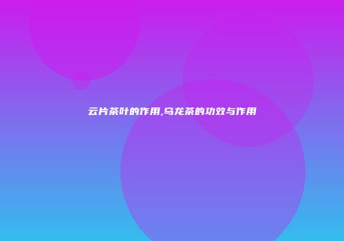 云片茶叶的作用,乌龙茶的功效与作用