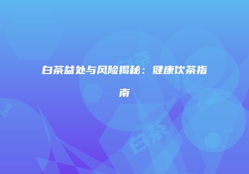白茶益处与风险揭秘：健康饮茶指南
