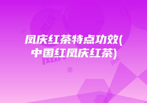 凤庆红茶特点功效(中国红凤庆红茶)
