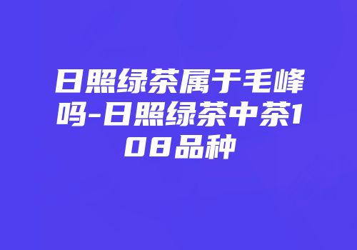日照绿茶属于毛峰吗-日照绿茶中茶108品种