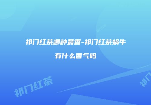祁门红茶哪种最香-祁门红茶蜗牛有什么香气吗