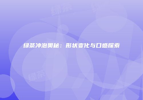 绿茶冲泡奥秘：形状变化与口感探索