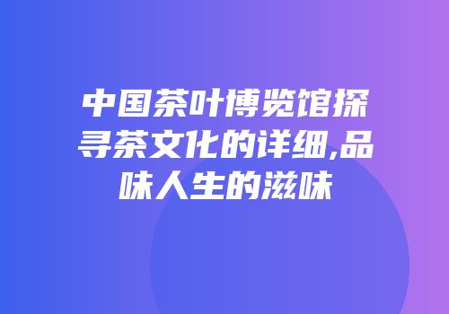中国茶叶博览馆探寻茶文化的详细,品味人生的滋味