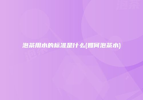 泡茶用水的标准是什么(如何泡茶水)