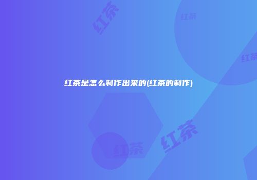 红茶是怎么制作出来的(红茶的制作)