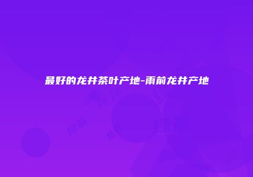 最好的龙井茶叶产地-雨前龙井产地