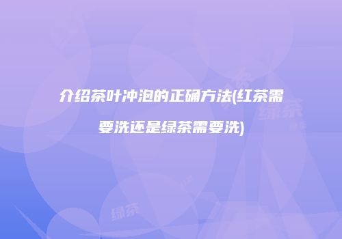 介绍茶叶冲泡的正确方法(红茶需要洗还是绿茶需要洗)
