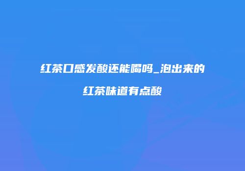 红茶口感发酸还能喝吗_泡出来的红茶味道有点酸