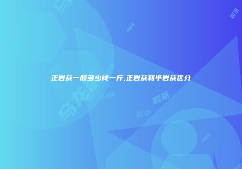 正岩茶一般多少钱一斤,正岩茶和半岩茶区分