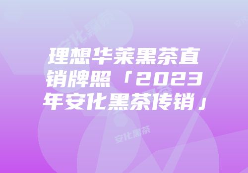 理想华莱黑茶直销牌照「2023年安化黑茶传销」