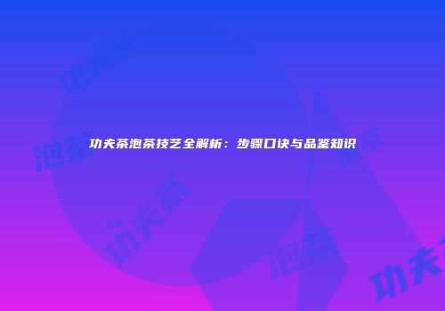 功夫茶泡茶技艺全解析：步骤口诀与品鉴知识