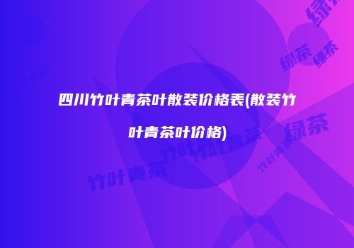 四川竹叶青茶叶散装价格表(散装竹叶青茶叶价格)