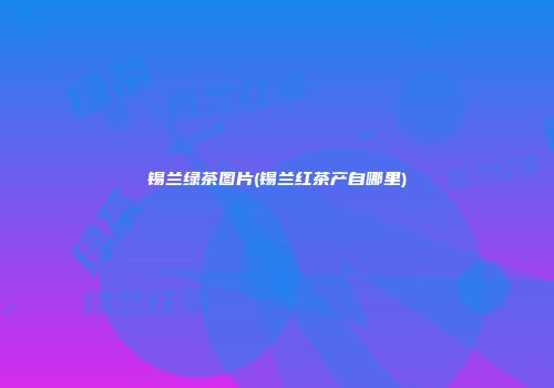 锡兰绿茶图片(锡兰红茶产自哪里)