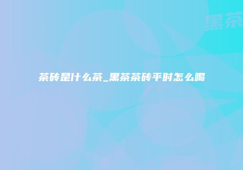 茶砖是什么茶_黑茶茶砖平时怎么喝