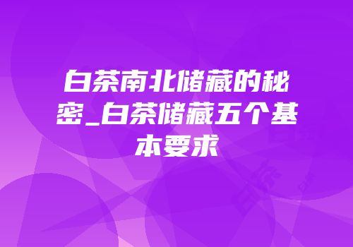 白茶南北储藏的秘密_白茶储藏五个基本要求