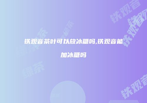 铁观音茶叶可以放冰糖吗,铁观音能加冰糖吗