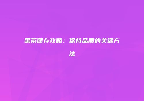 黑茶储存攻略：保持品质的关键方法