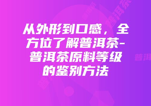 从外形到口感，全方位了解普洱茶-普洱茶原料等级的鉴别方法