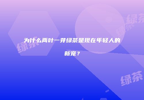 为什么两叶一芽绿茶是现在年轻人的新宠？