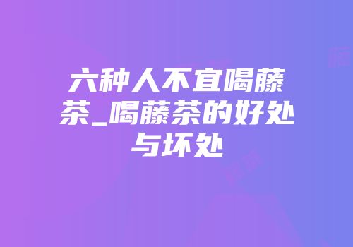 六种人不宜喝藤茶_喝藤茶的好处与坏处