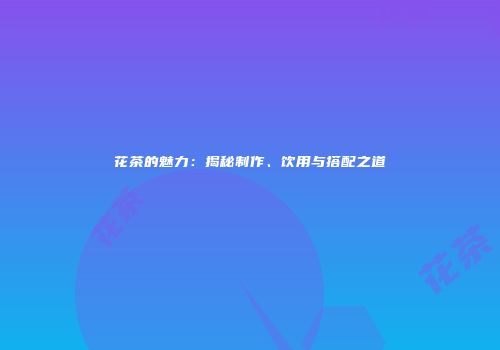 花茶的魅力：揭秘制作、饮用与搭配之道