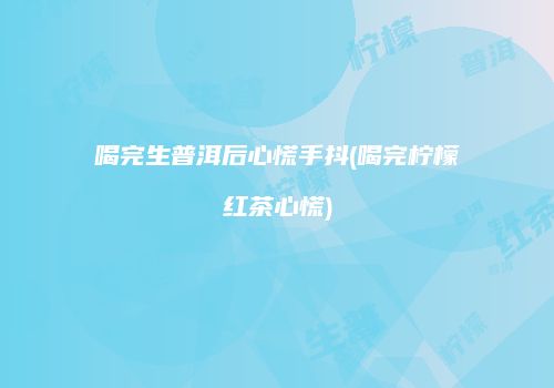 喝完生普洱后心慌手抖(喝完柠檬红茶心慌)