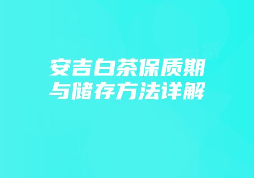 安吉白茶保质期与储存方法详解