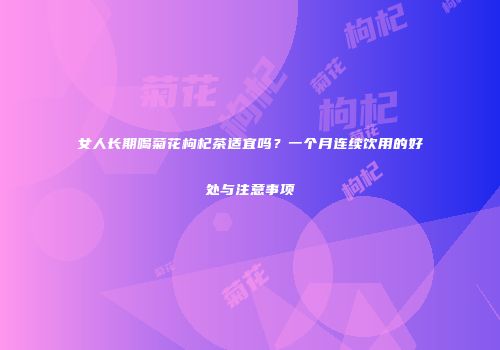 女人长期喝菊花枸杞茶适宜吗？一个月连续饮用的好处与注意事项