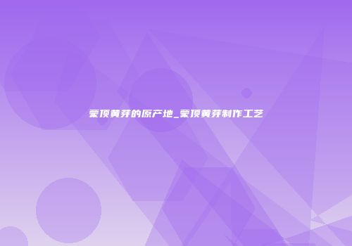 蒙顶黄芽的原产地_蒙顶黄芽制作工艺