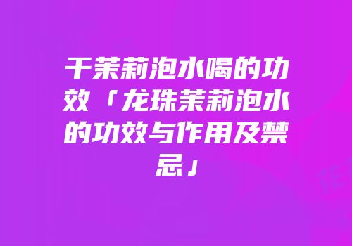 干茉莉泡水喝的功效「龙珠茉莉泡水的功效与作用及禁忌」