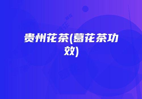 贵州花茶(葛花茶功效)