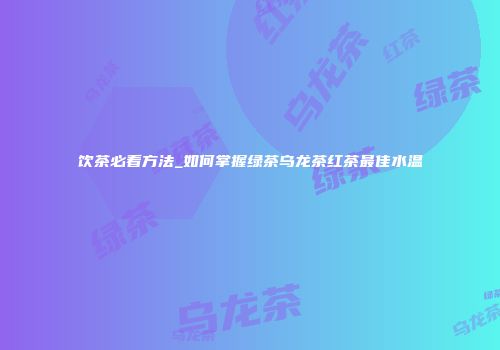 饮茶必看方法_如何掌握绿茶乌龙茶红茶最佳水温