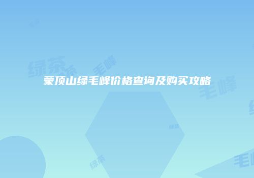 蒙顶山绿毛峰价格查询及购买攻略