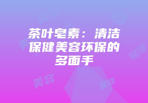 茶叶皂素：清洁保健美容环保的多面手