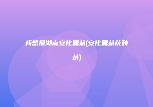 我想搜湖南安化黑茶(安化黑茶茯砖茶)