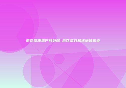 雨花茶哪里产的好喝_雨花茶好喝还是碧螺春