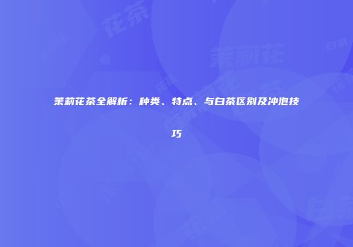 茉莉花茶全解析：种类、特点、与白茶区别及冲泡技巧