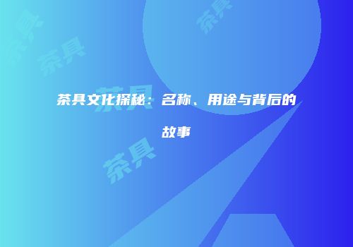 茶具文化探秘：名称、用途与背后的故事
