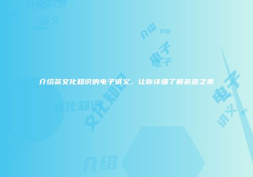 介绍茶文化知识的电子讲义，让你详细了解茶道之美
