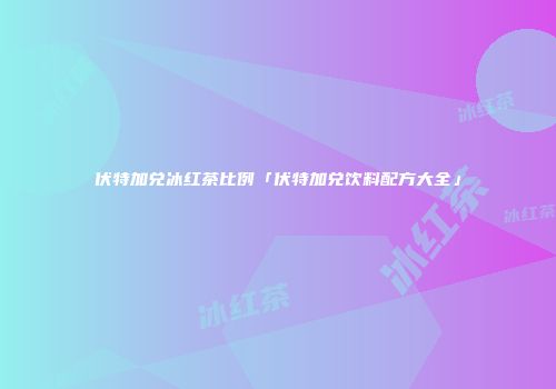 伏特加兑冰红茶比例「伏特加兑饮料配方大全」