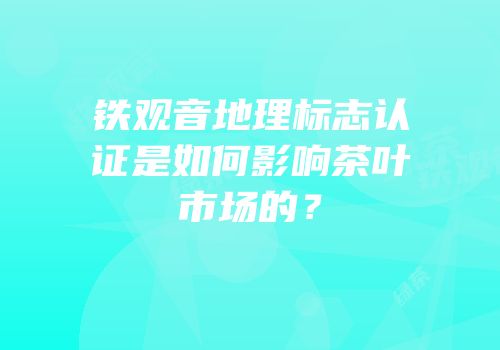铁观音地理标志认证是如何影响茶叶市场的？
