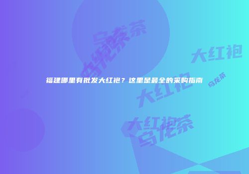 福建哪里有批发大红袍？这里是最全的采购指南