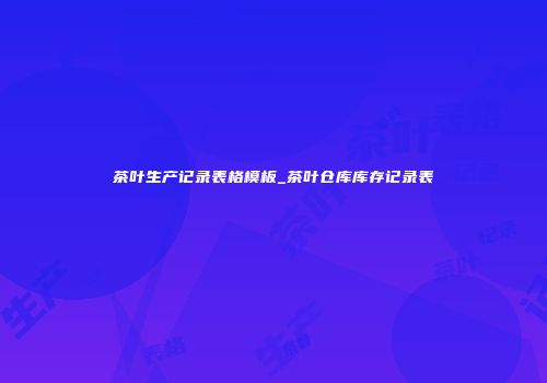 茶叶生产记录表格模板_茶叶仓库库存记录表