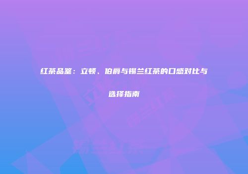 红茶品鉴：立顿、伯爵与锡兰红茶的口感对比与选择指南