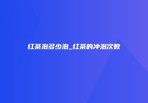 红茶泡多少泡_红茶的冲泡次数