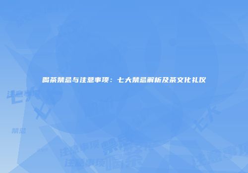喝茶禁忌与注意事项：七大禁忌解析及茶文化礼仪