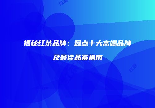 揭秘红茶品牌：盘点十大高端品牌及最佳品鉴指南