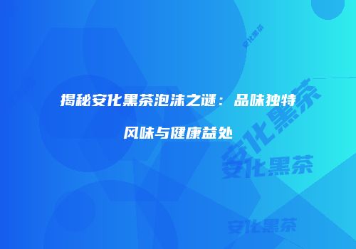 揭秘安化黑茶泡沫之谜：品味独特风味与健康益处