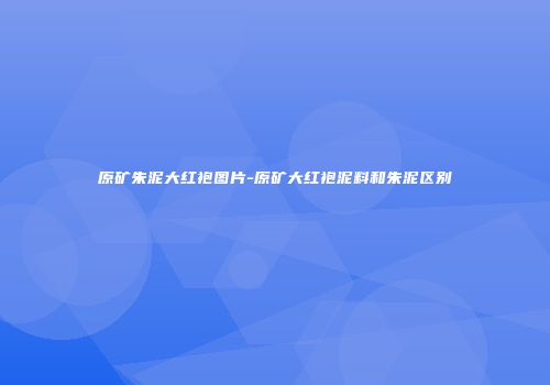 原矿朱泥大红袍图片-原矿大红袍泥料和朱泥区别